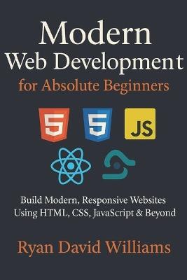 Modern Web Development for Absolute Beginners: Build Modern, Responsive Websites Using HTML, CSS, JavaScript & Beyond - Ryan David Williams - cover