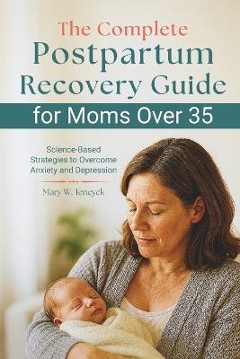 The Complete Postpartum Recovery Guide for Moms Over 35: Science-Based Strategies to Overcome Anxiety and Depression - Mary W Teneyck - cover