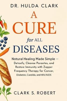 Dr. Hulda Clark Cure For All Diseases: Natural Healing Made Simple - Detoxify, Cleanse Parasites, and Restore Immunity with Zapper Frequency Therapy for Cancer, Diabetes, Candida, and HIV/AIDS - Clark S Robert - cover