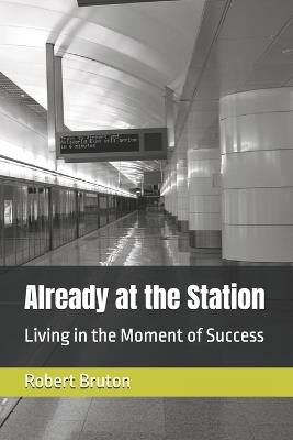 Already at the Station: Living in the Moment of Success - Robert Bruton - cover