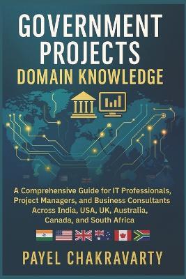 Government Projects Domain Knowledge: A Comprehensive Guide for IT Professionals, Project Managers, and Business Consultants Across India, USA, UK, Australia, Canada, and South Africa - Payel Chakravarty - cover