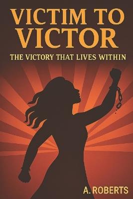 Victim To Victor: The Victory That Lives Within - A Roberts - cover