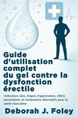Guide d'utilisation complet du gel contre la dysfonction érectile: Utilisation sûre, étapes d'application, effets secondaires et traitements alternatifs pour la santé masculine - Deborah J Foley - cover