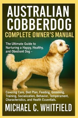Australian Cobberdog Complete Owner's Manual: The Ultimate Guide to Nurturing a Happy, Healthy, and Obedient Dog - Covering Care, Diet Plan, Feeding, Grooming, Training, Socialization, Behavior, Temperament, Characteristics, and Health Essentials. - Michael C Whitfield - cover