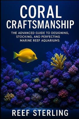 Coral Craftsmanship: The Advanced Guide to Designing, Stocking, and Perfecting Marine Reef Aquariums: Engineering Balanced Ecosystems, Vibrant Coral Growth, and Crystal-Clear Oceanscapes at Home - Reef Sterling - cover