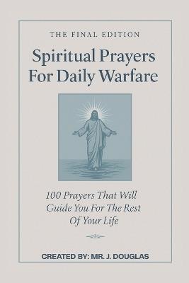 100 Spiritual Prayers For Daily Warfare - The Final Edition: Overcome Anxiety, Loneliness, Temptation, Anger, and Spiritual Attacks with God's Word, 100 Prayers With Powerful Bible Scriptures - J Douglas - cover