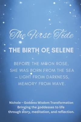 The First Tide: The Birth of Selene: Before the moon rose, she was born from the sea - light from darkness, memory from wave. - Nichole Goddess Wisdom Transformation - cover