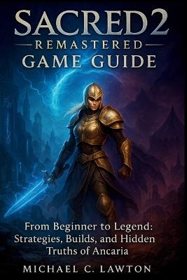 Sacred 2: Remastered Game Guide: From Beginner to Legend: Strategies, Builds, and Hidden Truths of Ancaria - Michael C Lawton - cover