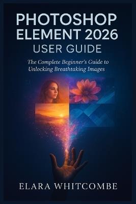 Photoshop Element 2026 User Guide (English): The Complete Beginner's Guide to unlocking Breathtaking Images - Elara Whitcombe - cover