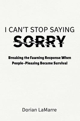 I Can't Stop Saying Sorry: Breaking the Fawning Response When People-Pleasing Became Survival - Dorian Lamarre - cover