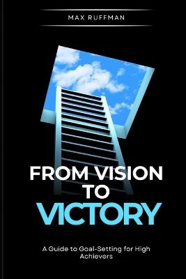 From Vision to Victory: A Guide to Goal-Setting for High Achievers - Max Ruffman - cover