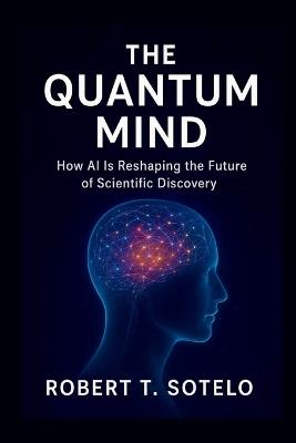The Quantum Mind: How AI Is Reshaping the Future of Scientific Discovery - Robert T Sotelo - cover