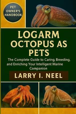 Logarm Octopus as Pets: The Complete Guide to Caring, Breeding, and Enriching Your Intelligent Marine Companion. - Larry I Neel - cover