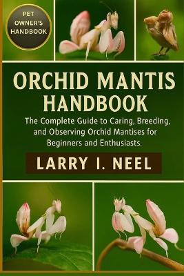 Orchid Mantis Handbook: The Complete Guide to Caring, Breeding, and Observing Orchid Mantises for Beginners and Enthusiasts. - Larry I Neel - cover
