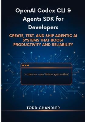 OpenAI Codex CLI & Agents SDK for Developers: Create, Test, and Ship Agentic AI Systems that Boost Productivity and Reliability - Todd Chandler - cover