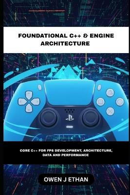 Foundational C++ & Engine Architecture: Core C++ For FPS Development, Architecture, Data and Performance - Owen J Ethan - cover