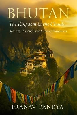 BHUTAN The Kingdom in the Clouds: Journeys Through the Land of Happiness - Pranav Pandya - cover