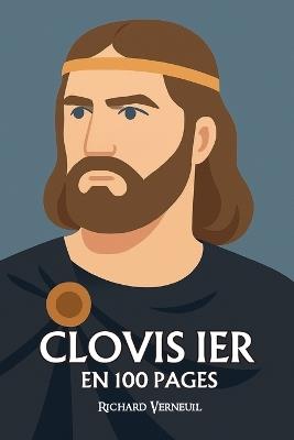 Clovis 1er: ses plus grands exploits en 100 pages: Le chef barbare devenu roi chrétien, qui fit de la foi l'arme d'un empire naissant. - Richard Verneuil - cover