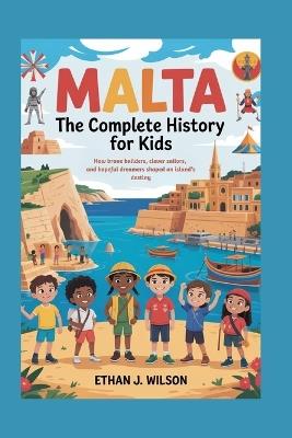 Malta: The Complete History for Kids: How brave builders, clever sailors, and hopeful dreamers shaped an island's destiny. - Ethan J Wilson - cover