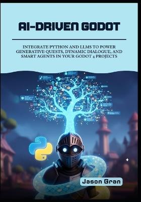AI-Driven Godot: Integrate Python and LLMs to Power Generative Quests, Dynamic Dialogue, and Smart Agents in Your Godot 4 Projects - Jason Gran - cover