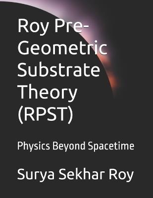 Roy Pre-Geometric Substrate Theory (RPST): Physics Beyond Spacetime - Surya Sekhar Roy - cover
