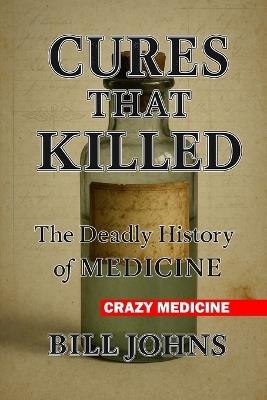 Crazy Medicine - Cures That Killed: The Deadly History of Medicine - Bill Johns - cover