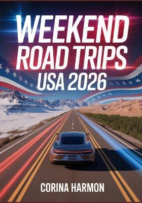 Weekend Road Trips USA 2026: The Ultimate Guide to Short Getaways and Micro-Adventures from Major U.S. Cities - Corina Harmon - cover