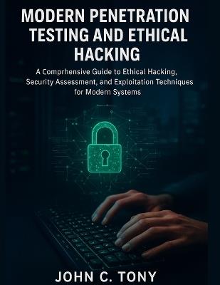 Modern Penetration Testing and Ethical Hacking: A Comprehensive Guide to Ethical Hacking, Security Assessment, and Exploitation Techniques for Modern Systems - John C Tony - cover