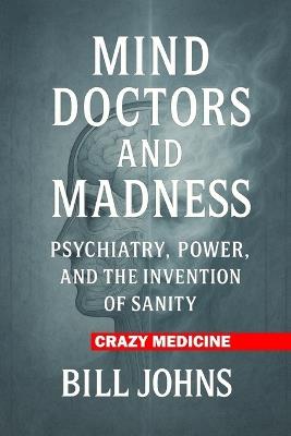 Crazy Medicine - Mind Doctors and Madness: Psychiatry, Power, and the Invention of Sanity - Bill Johns - cover
