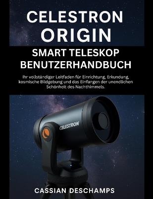 Celestron Origin Smart Teleskop Benutzerhandbuch: Ihr vollständiger Leitfaden für Einrichtung, Erkundung, kosmische Bildgebung und das Einfangen der unendlichen Schönheit des Nachthimmels. - Cassian DesChamps - cover