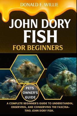 John Dory Fish for Beginners: A Complete Beginner's Guide to Understanding, Observing, and Conserving the Fascinating John Dory Fish. - Donald F Willie - cover