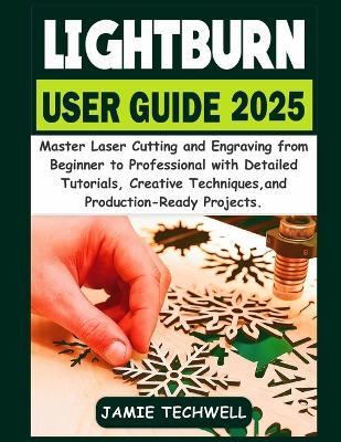Lightburn User Guide 2025: Master Laser Cutting and Engraving from Beginner to Professional with Detailed Tutorials, Creative Techniques, and Production-Ready Projects. - Jamie Techwell - cover