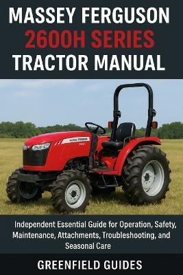 Massey Ferguson 2600H Series Tractor Manual (2605H, 2615H, 2635H & 2655H Models): Independent Essential Guide for Operation, Safety, Maintenance, Attachments, Troubleshooting, and Seasonal Care - Greenfield Guides - cover