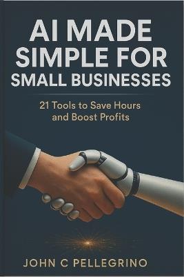 AI Made Simple for Small Businesses: 21 Tools to Save Hours and Boost Profits - John C Pellegrino - cover