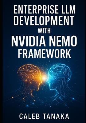 Enterprise LLM Development with Nvidia Nemo Framework: Train, Fine-Tune, and Deploy Custom Models with Lora, Nemo Curator, and Distributed Gpu Acceleration at Scale - Caleb Tanaka - cover