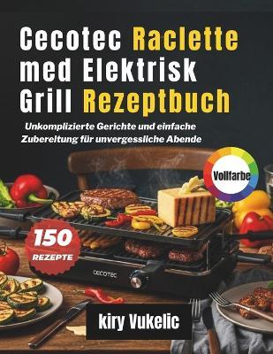 Cecotec Raclette med Elektrisk Grill Rezeptbuch: Unkomplizierte Gerichte und einfache Zubereitung für unvergessliche Abende - Kiry Vukelic - cover