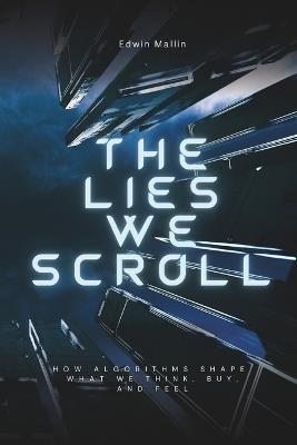 The Lies We Scroll: How Algorithms Shape What We Think, Buy, and Feel - Edwin Mallin - cover