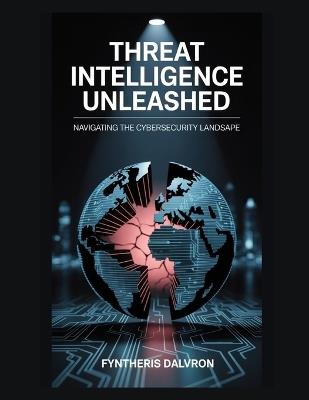 Threat Intelligence Unleashed: Navigating the Cybersecurity Landscape - Fyntheris Dalvron - cover