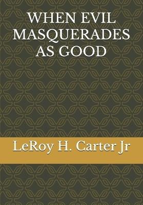 When Evil Masquerades as Good - Leroy H Carter - cover