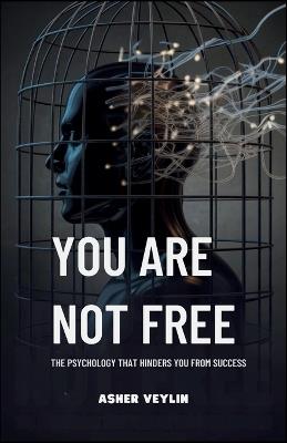You Are Not Free: The Psychology That Hinders You from Success - Asher Veylin - cover