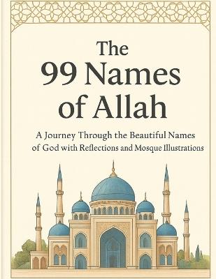 The 99 Names of Allah: A Journey Through the Beautiful Names of God with Reflections and Mosque Illustrations - Bibi Khan - cover