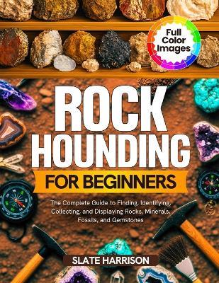Rockhounding for Beginners: The Complete Guide to Finding, Identifying, Collecting, and Displaying Rocks, Minerals, Fossils, and Gemstones - Slate Harrison - cover
