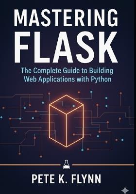Mastering Flask: The Complete Guide to Building Web Applications with Python - Pete K Flynn - cover