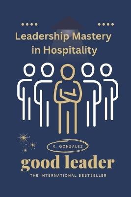 Leadership Mastery in Hospitality: A Hands-On Playbook for Hotels, Restaurants & Tourism: Skills, Scripts, Checklists, Case Studies & 30-Day Plans - K Gonzalez - cover