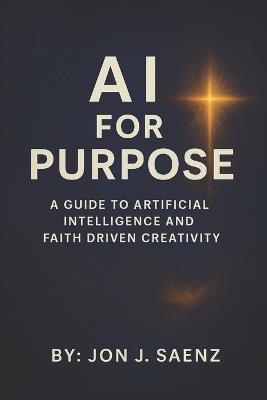 AI for Purpose: A Guide to Artificial Intelligence and Faith-Driven Creativity - Jon J Saenz - cover