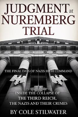 Judgment at Nuremberg Trial: The Final Days of Nazi Germany's High Command: Inside the Collapse of the Third Reich, The Nazis and Their Crimes - Cole Stilwater - cover