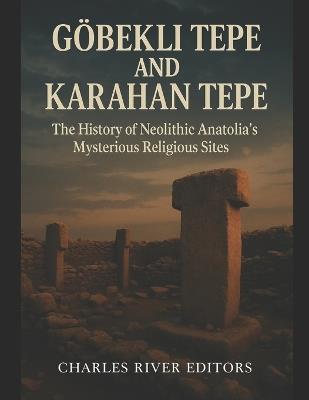 Göbekli Tepe and Karahan Tepe: The History of Neolithic Anatolia's Mysterious Religious Sites - Charles River - cover