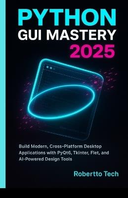 Python GUI Mastery 2025: Build Modern, Cross-Platform Desktop Applications with Pyqt6, Tkinter, Flet, and AI-Powered Design Tools - Robertto Tech - cover