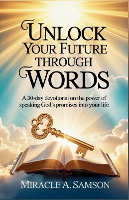 Unlock Your Future Through Words: A 30-Day Devotional on the Power of Speaking God's Promises into Your Life - Miracle A Samson - cover