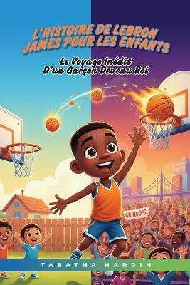 L'histoire de LeBron James pour les enfants: Le Voyage Inédit d'Un Garçon Devenu Roi - Tabatha Hardin - cover